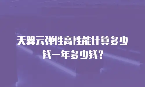 天翼云弹性高性能计算多少钱一年多少钱？