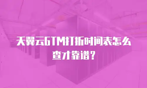 天翼云GTM打折时间表怎么查才靠谱？