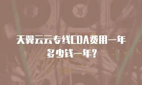 天翼云云专线CDA费用一年多少钱一年？