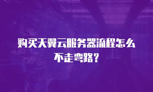 购买天翼云服务器流程怎么不走弯路？