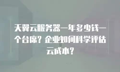 天翼云服务器一年多少钱一个台席？企业如何科学评估云成本？