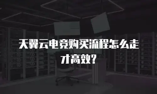 天翼云电竞购买流程怎么走才高效？