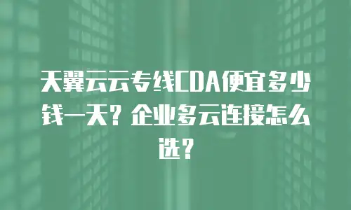 天翼云云专线CDA便宜多少钱一天？企业多云连接怎么选？