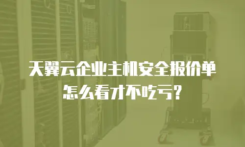 天翼云企业主机安全报价单怎么看才不吃亏？