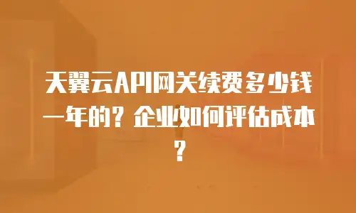 天翼云API网关续费多少钱一年的？企业如何评估成本？