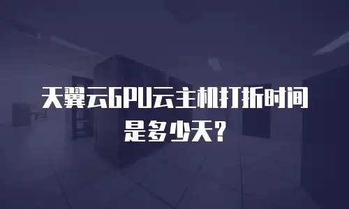 天翼云GPU云主机打折时间是多少天？