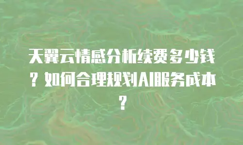 天翼云情感分析续费多少钱？如何合理规划AI服务成本？