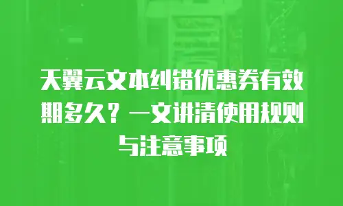 天翼云文本纠错优惠券有效期多久？一文讲清使用规则与注意事项
