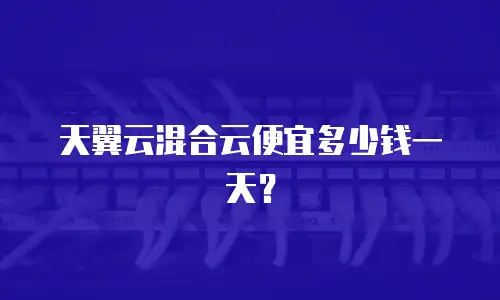天翼云混合云便宜多少钱一天？
