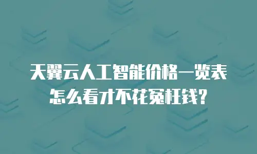 天翼云人工智能价格一览表怎么看才不花冤枉钱？