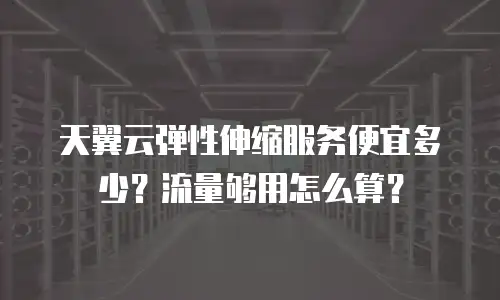 天翼云弹性伸缩服务便宜多少？流量够用怎么算？