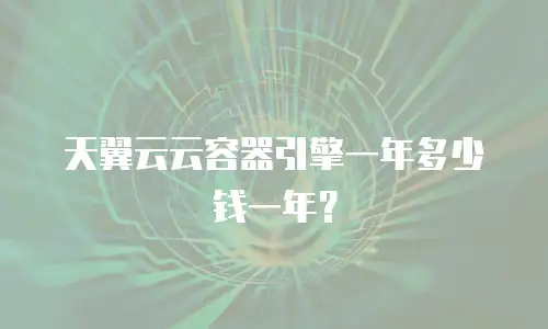 天翼云云容器引擎一年多少钱一年？