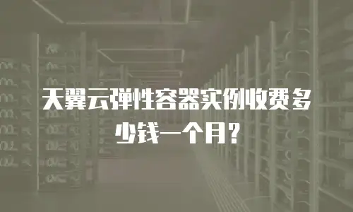 天翼云弹性容器实例收费多少钱一个月？