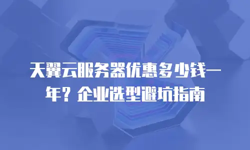 天翼云服务器优惠多少钱一年？企业选型避坑指南
