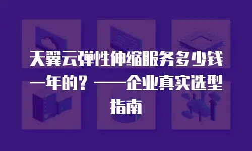天翼云弹性伸缩服务多少钱一年的？——企业真实选型指南