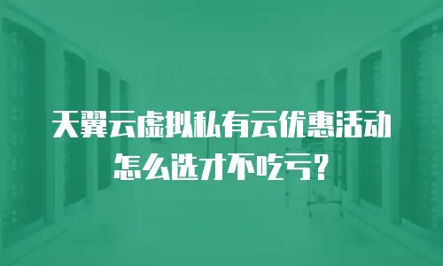 天翼云虚拟私有云优惠活动怎么选才不吃亏？