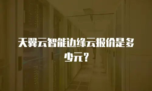 天翼云智能边缘云报价是多少元？