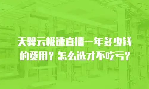 天翼云极速直播一年多少钱的费用？怎么选才不吃亏？