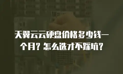 天翼云云硬盘价格多少钱一个月？怎么选才不踩坑？