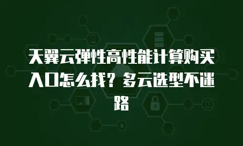 天翼云弹性高性能计算购买入口怎么找？多云选型不迷路