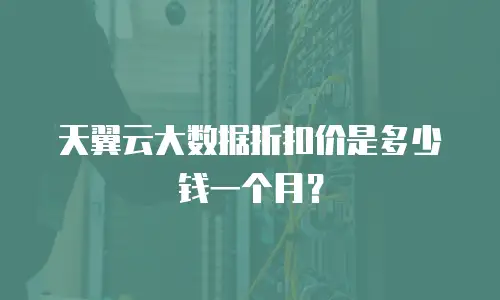 天翼云大数据折扣价是多少钱一个月？
