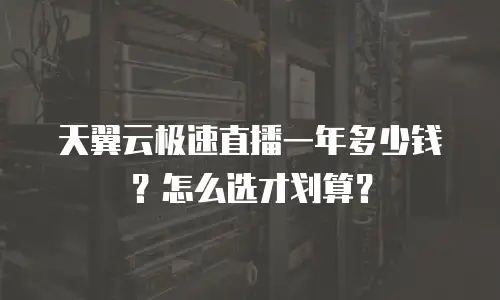 天翼云极速直播一年多少钱？怎么选才划算？