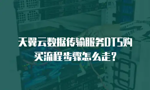 天翼云数据传输服务DTS购买流程步骤怎么走？