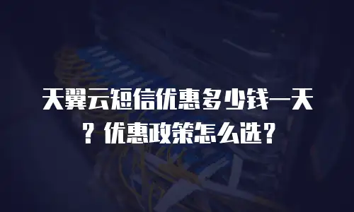 天翼云短信优惠多少钱一天？优惠政策怎么选？