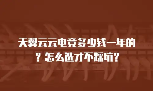 天翼云云电竞多少钱一年的？怎么选才不踩坑？