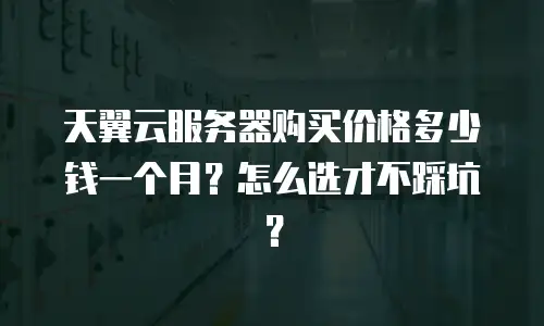 天翼云服务器购买价格多少钱一个月？怎么选才不踩坑？