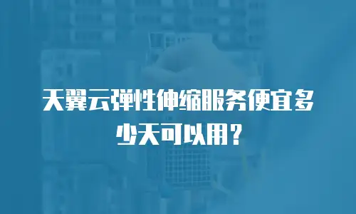 天翼云弹性伸缩服务便宜多少天可以用？