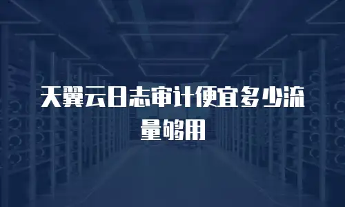 天翼云日志审计便宜多少流量够用