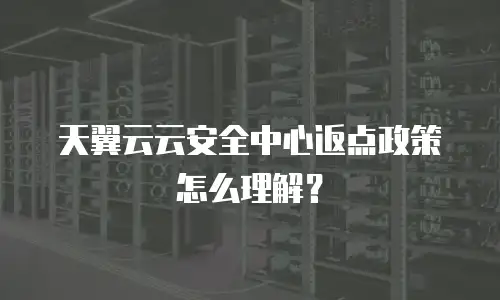 天翼云云安全中心返点政策怎么理解？