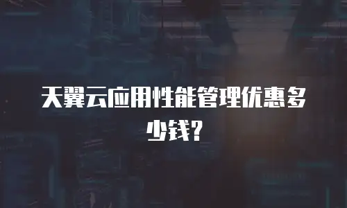 天翼云应用性能管理优惠多少钱？