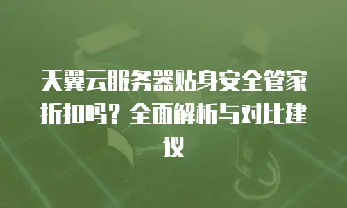 天翼云服务器贴身安全管家折扣吗？全面解析与对比建议