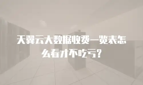 天翼云大数据收费一览表怎么看才不吃亏？