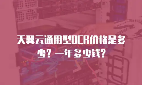 天翼云通用型OCR价格是多少？一年多少钱？