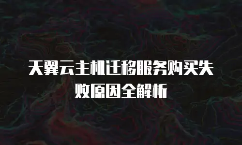 天翼云主机迁移服务购买失败原因全解析