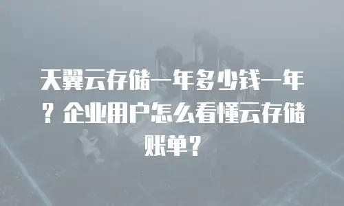 天翼云存储一年多少钱一年？企业用户怎么看懂云存储账单？