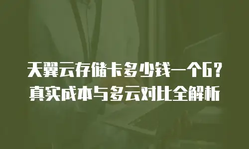 天翼云存储卡多少钱一个G？真实成本与多云对比全解析