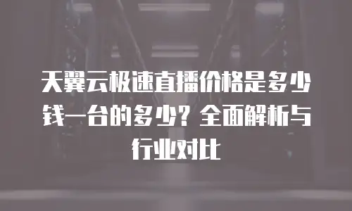 天翼云极速直播价格是多少钱一台的多少？全面解析与行业对比