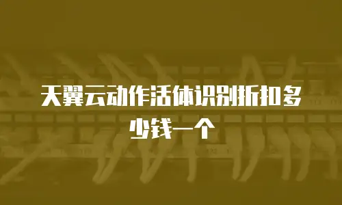天翼云动作活体识别折扣多少钱一个