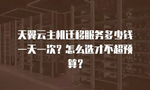 天翼云主机迁移服务多少钱一天一次？怎么选才不超预算？
