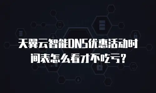 天翼云智能DNS优惠活动时间表怎么看才不吃亏？