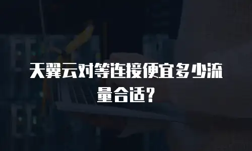 天翼云对等连接便宜多少流量合适？