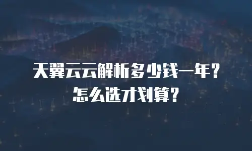 天翼云云解析多少钱一年？怎么选才划算？