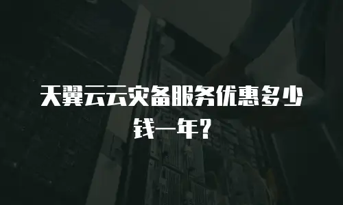 天翼云云灾备服务优惠多少钱一年？