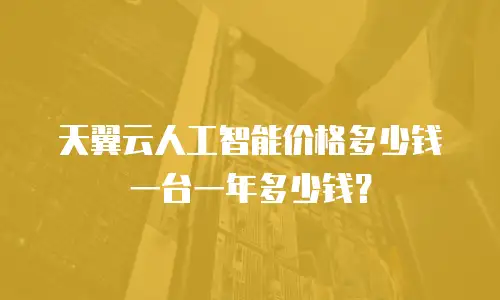 天翼云人工智能价格多少钱一台一年多少钱？