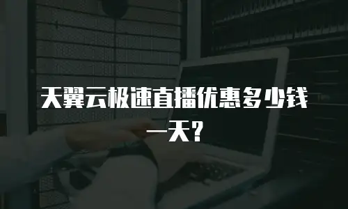 天翼云极速直播优惠多少钱一天？
