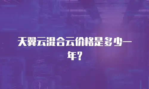天翼云混合云价格是多少一年？